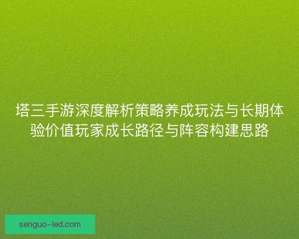 塔三手游深度解析策略养成玩法与长期体验价值玩家成长路径与阵容构建思路