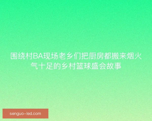 围绕村BA现场老乡们把厨房都搬来烟火气十足的乡村篮球盛会故事