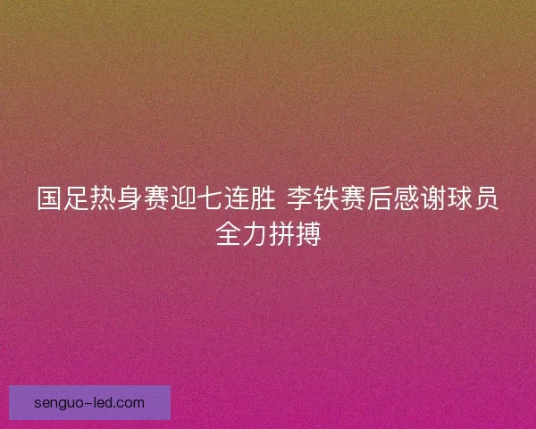 国足热身赛迎七连胜 李铁赛后感谢球员全力拼搏