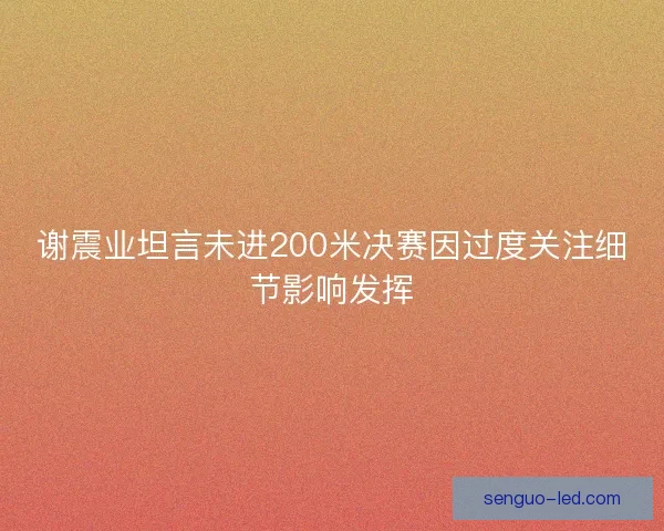 谢震业坦言未进200米决赛因过度关注细节影响发挥